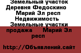 Земельный участок.Деревня Федоскино. - Марий Эл респ. Недвижимость » Земельные участки продажа   . Марий Эл респ.